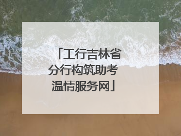 工行吉林省分行构筑助考温情服务网