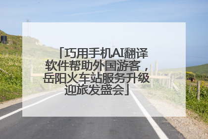 巧用手机AI翻译软件帮助外国游客，岳阳火车站服务升级迎旅发盛会