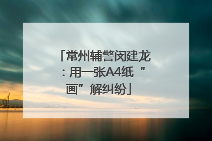 常州辅警闵建龙：用一张A4纸“画”解纠纷
