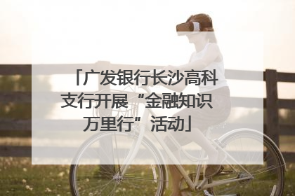 广发银行长沙高科支行开展“金融知识万里行”活动