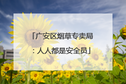 广安区烟草专卖局：人人都是安全员