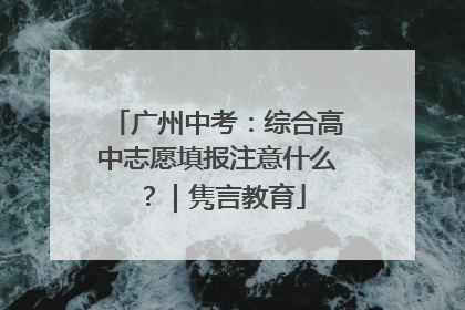 广州中考：综合高中志愿填报注意什么？｜隽言教育