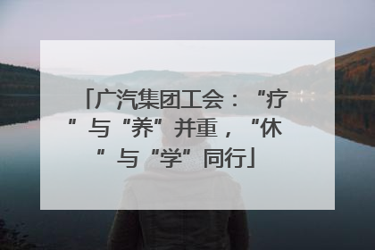 广汽集团工会：“疗”与“养”并重，“休”与“学”同行