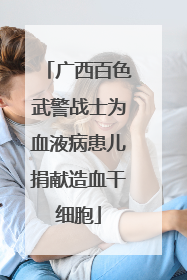 广西百色武警战士为血液病患儿捐献造血干细胞