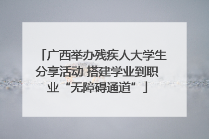 广西举办残疾人大学生分享活动 搭建学业到职业“无障碍通道”