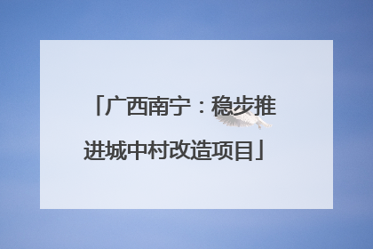 广西南宁：稳步推进城中村改造项目
