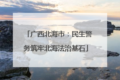 广西北海市：民生警务筑牢北海法治基石