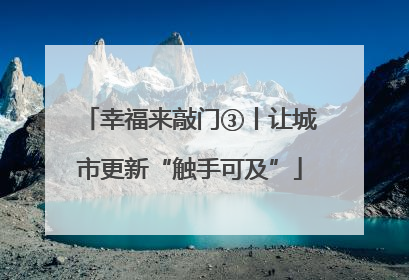 幸福来敲门③丨让城市更新“触手可及”