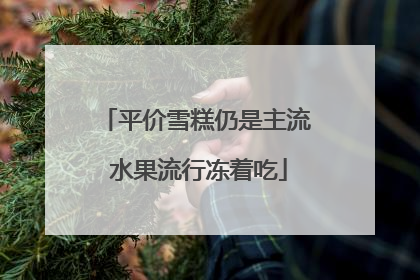 平价雪糕仍是主流 水果流行冻着吃