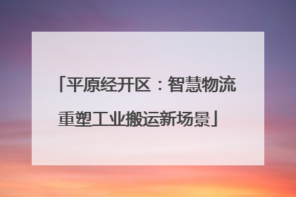 平原经开区：智慧物流重塑工业搬运新场景