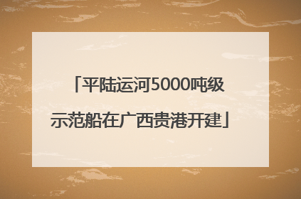 平陆运河5000吨级示范船在广西贵港开建