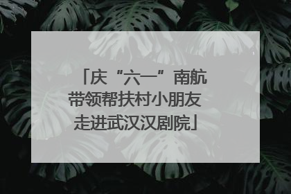 庆“六一”南航带领帮扶村小朋友走进武汉汉剧院