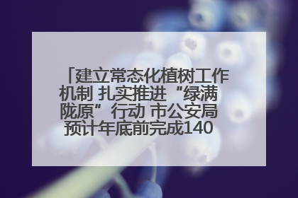 建立常态化植树工作机制 扎实推进“绿满陇原”行动 市公安局预计年底前完成1402亩绿化任务