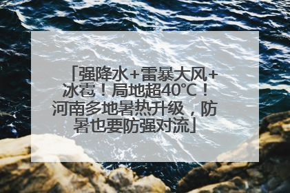 强降水+雷暴大风+冰雹！局地超40℃！河南多地暑热升级，防暑也要防强对流