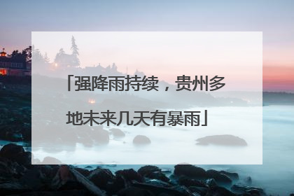 强降雨持续，贵州多地未来几天有暴雨