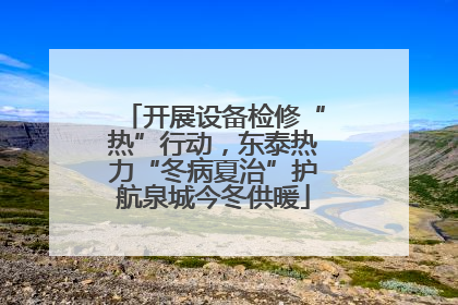 开展设备检修“热”行动，东泰热力“冬病夏治”护航泉城今冬供暖