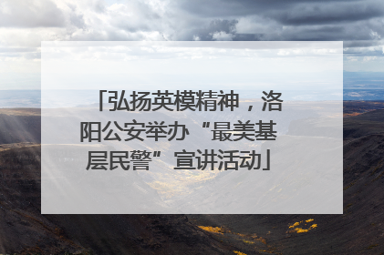 弘扬英模精神，洛阳公安举办“最美基层民警”宣讲活动