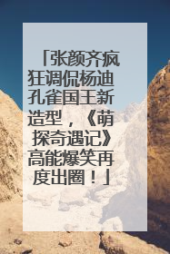 张颜齐疯狂调侃杨迪孔雀国王新造型，《萌探奇遇记》高能爆笑再度出圈！