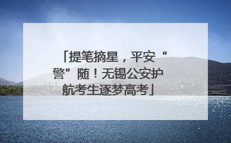 提笔摘星，平安“警”随！无锡公安护航考生逐梦高考