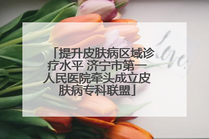 提升皮肤病区域诊疗水平 济宁市第一人民医院牵头成立皮肤病专科联盟