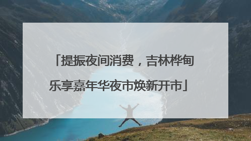 提振夜间消费，吉林桦甸乐享嘉年华夜市焕新开市
