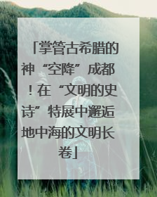 掌管古希腊的神“空降”成都！在“文明的史诗”特展中邂逅地中海的文明长卷