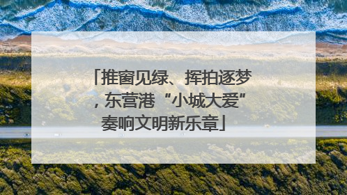 推窗见绿、挥拍逐梦，东营港“小城大爱”奏响文明新乐章