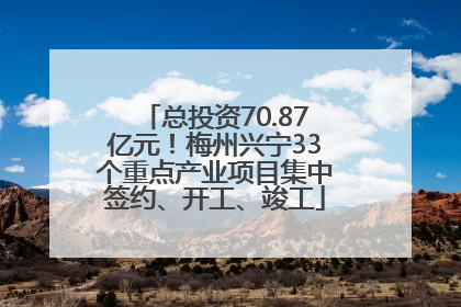 总投资70.87亿元！梅州兴宁33个重点产业项目集中签约、开工、竣工