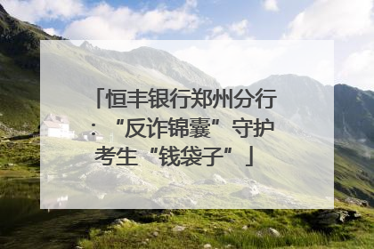 恒丰银行郑州分行：“反诈锦囊”守护考生“钱袋子”