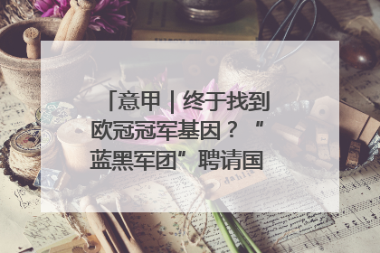 意甲｜终于找到欧冠冠军基因？“蓝黑军团”聘请国米名宿齐沃执教