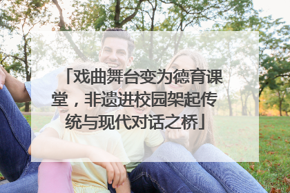 戏曲舞台变为德育课堂，非遗进校园架起传统与现代对话之桥