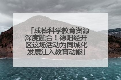 成德科学教育资源深度融合！德阳经开区这场活动为同城化发展注入教育动能