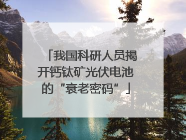 我国科研人员揭开钙钛矿光伏电池的“衰老密码”