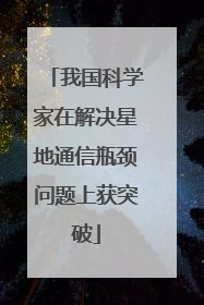 我国科学家在解决星地通信瓶颈问题上获突破