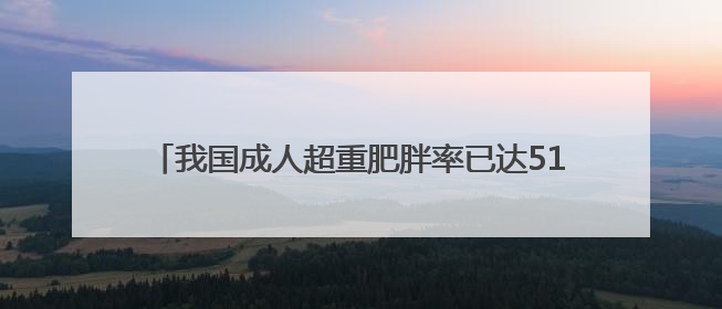 我国成人超重肥胖率已达51.2% 这样吃才营养健康→