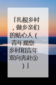 扎根乡村，做乡亲们的贴心人（青年观察·乡村和青年双向奔赴③）