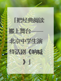 把经典阅读搬上舞台——北京中学生演绎话剧《呐喊》
