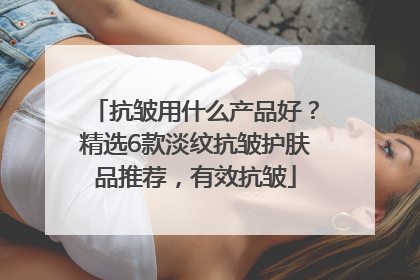 抗皱用什么产品好？精选6款淡纹抗皱护肤品推荐，有效抗皱