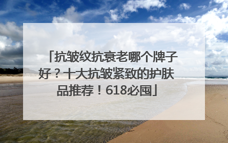 抗皱纹抗衰老哪个牌子好？十大抗皱紧致的护肤品推荐！618必囤
