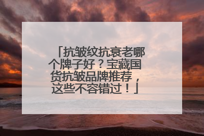 抗皱纹抗衰老哪个牌子好？宝藏国货抗皱品牌推荐，这些不容错过！
