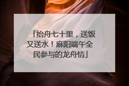 抬舟七十里，送饭又送水！麻阳端午全民参与的龙舟情