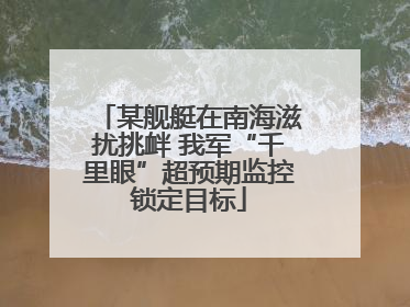 某舰艇在南海滋扰挑衅 我军“千里眼”超预期监控锁定目标