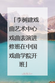李树建戏曲艺术中心戏曲表演进修班在中国戏曲学院开班