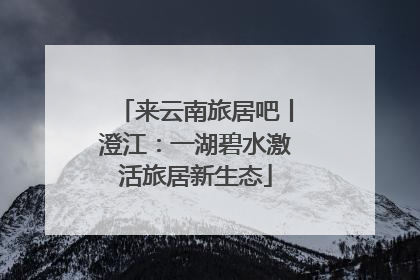 来云南旅居吧丨澄江：一湖碧水激活旅居新生态