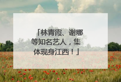 林青霞、谢娜等知名艺人，集体现身江西！