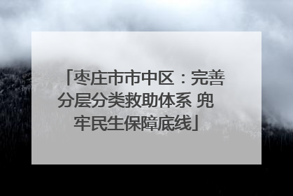 枣庄市市中区：完善分层分类救助体系 兜牢民生保障底线
