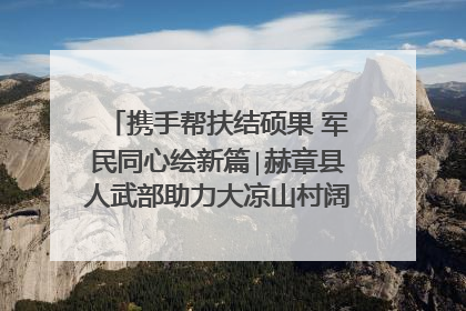 携手帮扶结硕果 军民同心绘新篇∣赫章县人武部助力大凉山村阔步乡村振兴路