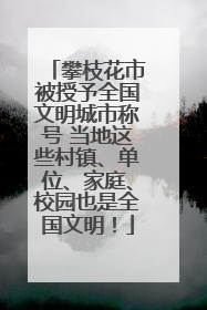 攀枝花市被授予全国文明城市称号 当地这些村镇、单位、家庭、校园也是全国文明！