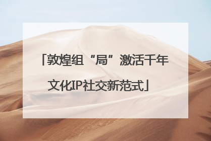 敦煌组“局”激活千年文化IP社交新范式