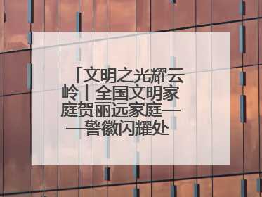 文明之光耀云岭丨全国文明家庭贺丽远家庭——警徽闪耀处 家风铸忠诚